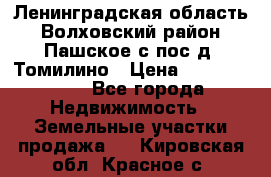 Ленинградская область Волховский район Пашское с/пос д. Томилино › Цена ­ 40 000 000 - Все города Недвижимость » Земельные участки продажа   . Кировская обл.,Красное с.